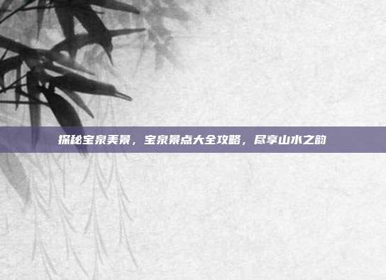 探秘宝泉美景，宝泉景点大全攻略，尽享山水之韵