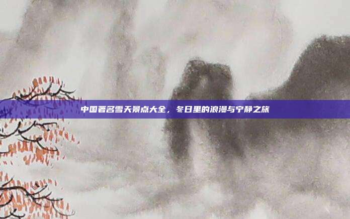 中国著名雪天景点大全，冬日里的浪漫与宁静之旅
