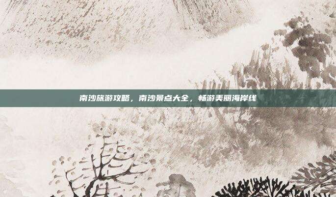 南沙旅游攻略，南沙景点大全，畅游美丽海岸线