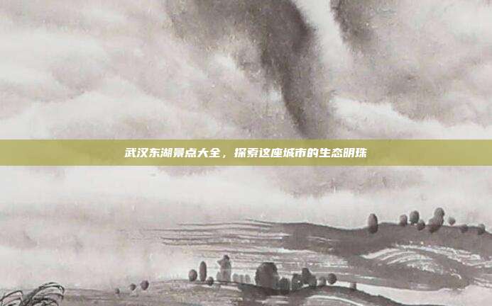 武汉东湖景点大全，探索这座城市的生态明珠