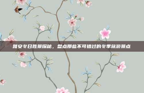 雅安冬日胜景探秘，盘点那些不可错过的冬季旅游景点