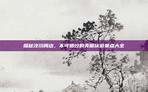 探秘汶川周边，不可错过的美丽旅游景点大全