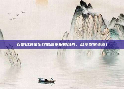 石景山农家乐攻略感受田园风光，尽享农家美食！