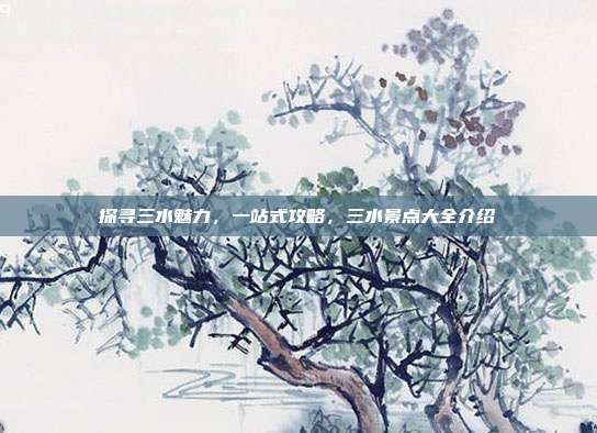 探寻三水魅力，一站式攻略，三水景点大全介绍
