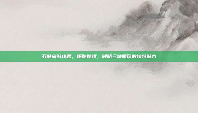 石柱旅游攻略，探秘秘境，领略三峡明珠的独特魅力