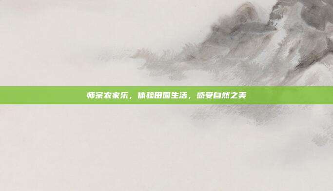 师宗农家乐，体验田园生活，感受自然之美