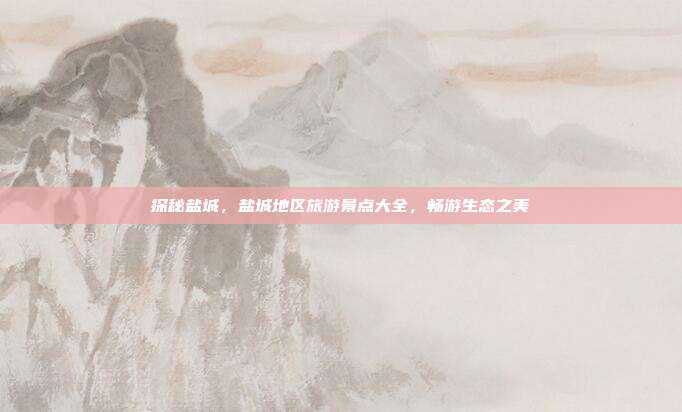 探秘盐城，盐城地区旅游景点大全，畅游生态之美