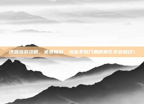 济源旅游攻略，免费畅游，这些不收门票的景区不容错过！