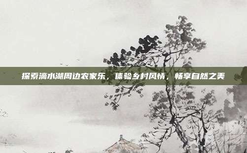 探索滴水湖周边农家乐，体验乡村风情，畅享自然之美