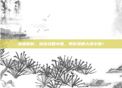 深度解析，旅游攻略中国，带你领略大美中国！