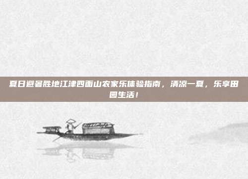 夏日避暑胜地江津四面山农家乐体验指南，清凉一夏，乐享田园生活！