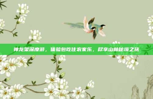 神龙架深度游，体验包吃住农家乐，尽享山林秘境之旅