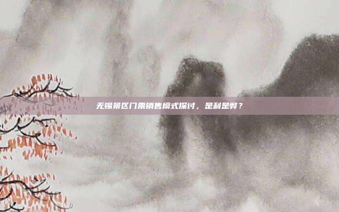 无锡景区门票销售模式探讨，是利是弊？