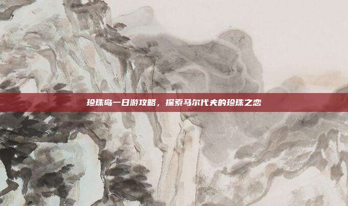 珍珠岛一日游攻略，探索马尔代夫的珍珠之恋