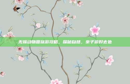 无锡动物园旅游攻略，探秘自然，亲子游好去处