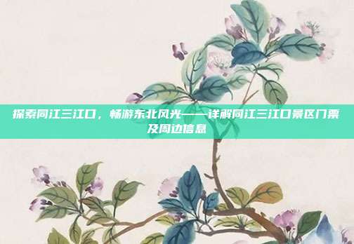 探索同江三江口，畅游东北风光——详解同江三江口景区门票及周边信息