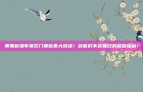黄果树瀑布景区门票优惠大放送！游客们不容错过的超值福利！
