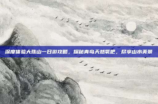深度体验大珠山一日游攻略，探秘青岛天然氧吧，尽享山水美景