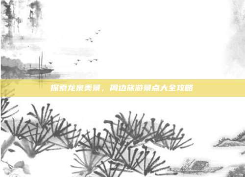 探索龙泉美景，周边旅游景点大全攻略