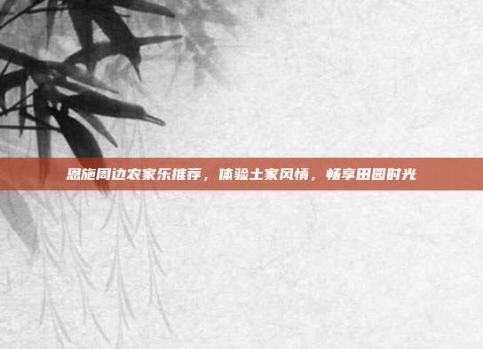 恩施周边农家乐推荐，体验土家风情，畅享田园时光