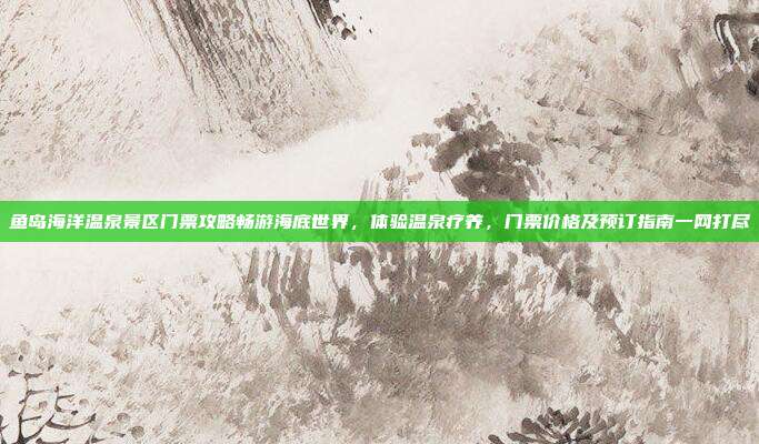 鱼岛海洋温泉景区门票攻略畅游海底世界，体验温泉疗养，门票价格及预订指南一网打尽
