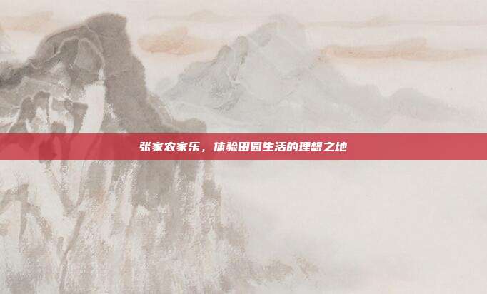 张家农家乐，体验田园生活的理想之地