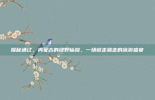 探秘通辽，内蒙古的绿野仙踪，一场说走就走的旅游盛宴
