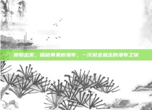 贵阳出发，探秘黄果树瀑布，一次说走就走的瀑布之旅