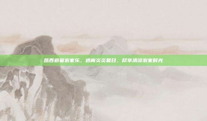 岳西避暑农家乐，逃离炎炎夏日，尽享清凉农家时光