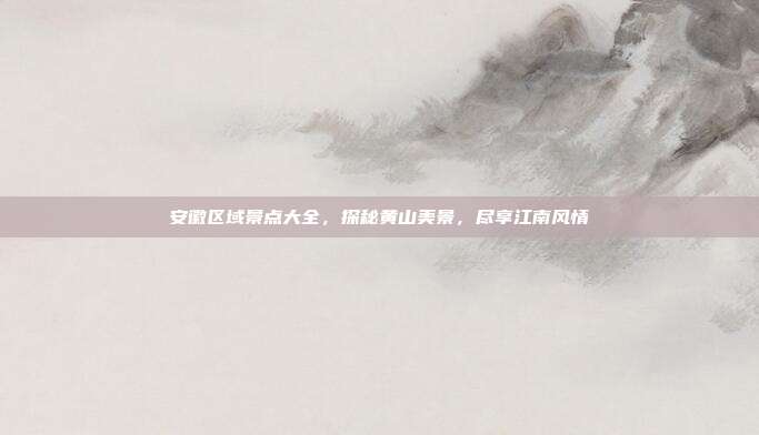 安徽区域景点大全，探秘黄山美景，尽享江南风情