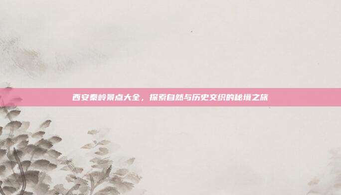 西安秦岭景点大全，探索自然与历史交织的秘境之旅