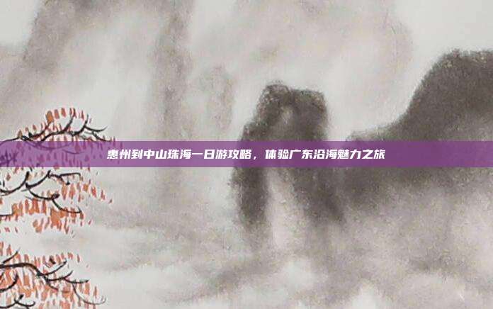惠州到中山珠海一日游攻略，体验广东沿海魅力之旅