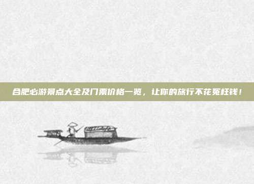 合肥必游景点大全及门票价格一览，让你的旅行不花冤枉钱！