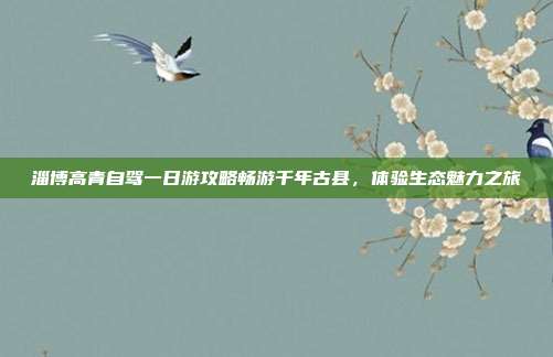 淄博高青自驾一日游攻略畅游千年古县，体验生态魅力之旅