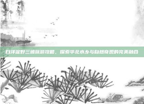 白洋淀野三坡旅游攻略，探索华北水乡与自然奇观的完美融合