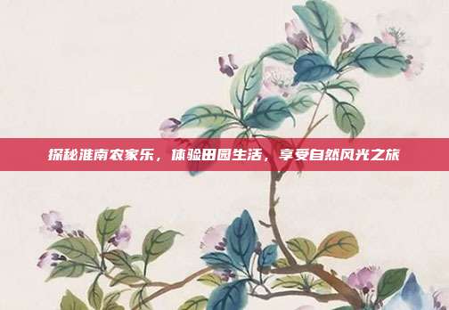 探秘淮南农家乐，体验田园生活，享受自然风光之旅