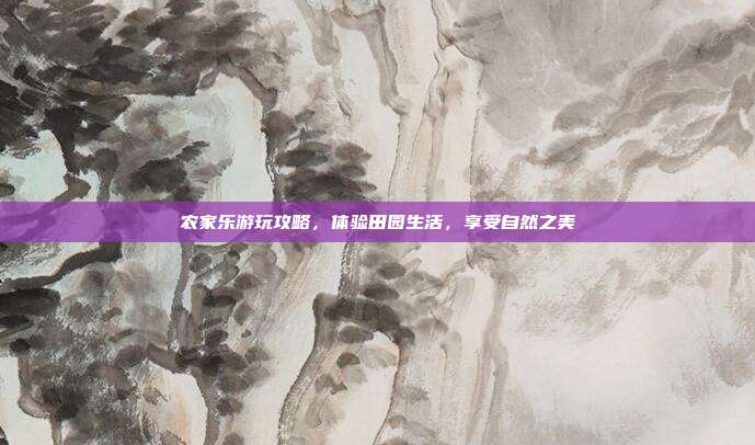 农家乐游玩攻略，体验田园生活，享受自然之美