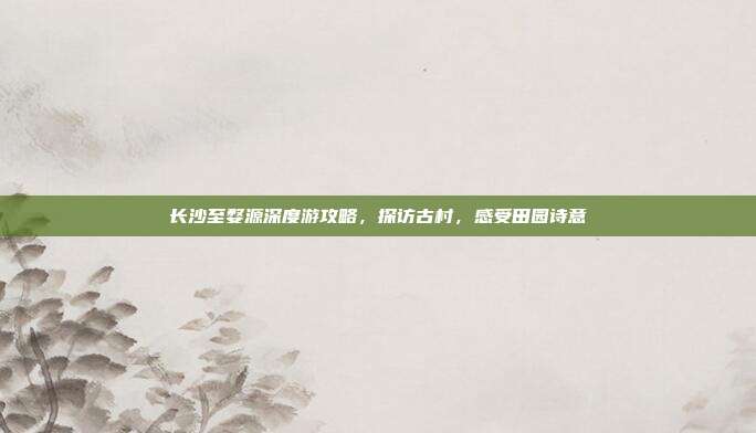 长沙至婺源深度游攻略，探访古村，感受田园诗意