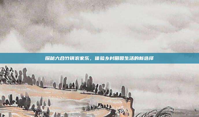 探秘六合竹镇农家乐，体验乡村田园生活的新选择