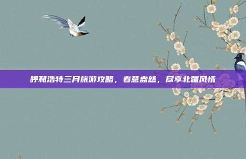 呼和浩特三月旅游攻略，春意盎然，尽享北疆风情