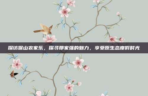 探访保山农家乐，探寻那家强的魅力，享受原生态度假时光