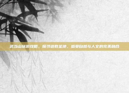 武当山旅游攻略，探寻道教圣地，感受自然与人文的完美融合