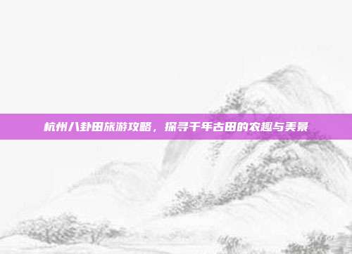 杭州八卦田旅游攻略，探寻千年古田的农趣与美景