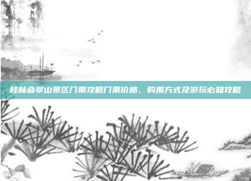 桂林叠翠山景区门票攻略门票价格、购票方式及游玩必知攻略