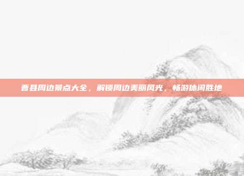 曹县周边景点大全，解锁周边美丽风光，畅游休闲胜地