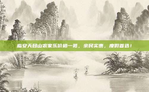 临安天目山农家乐价格一览，亲民实惠，度假首选！