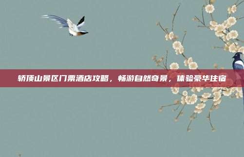 轿顶山景区门票酒店攻略，畅游自然奇景，体验豪华住宿