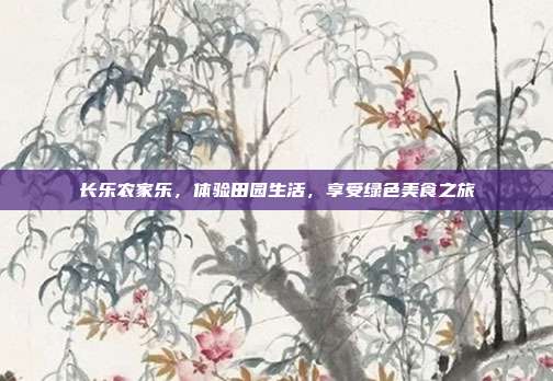 长乐农家乐，体验田园生活，享受绿色美食之旅