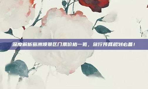 深度解析葛洲坝景区门票价格一览，旅行预算规划必备！