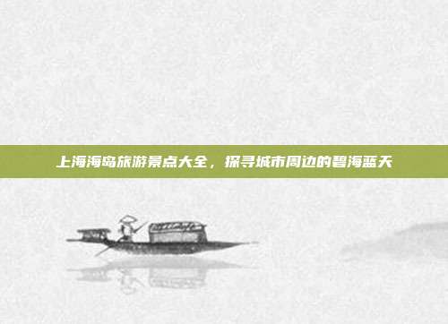 上海海岛旅游景点大全，探寻城市周边的碧海蓝天